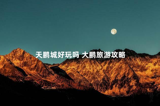 天鹏城好玩吗 大鹏旅游攻略